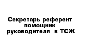 Секретарь-референт  помощник  руководителя  в ТСЖ